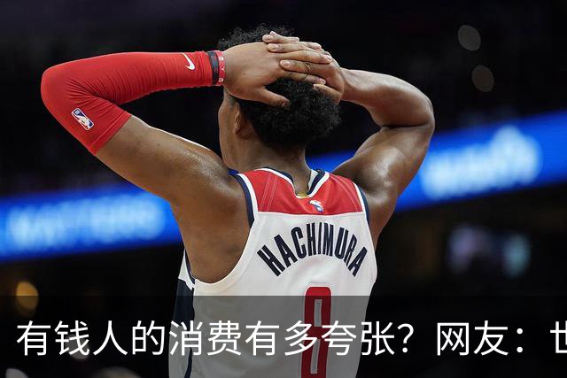 有钱人的消费有多夸张？网友：世间多我一个有钱人会怎样