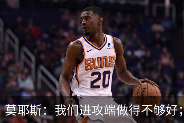 莫耶斯：我们进攻端做得不够好；裁判今天的表现真的很糟糕