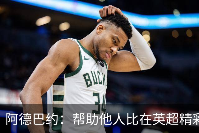 阿德巴约：帮助他人比在英超精彩进球更有意义